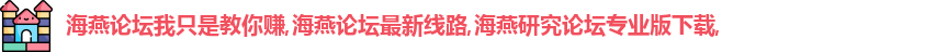 海燕论坛我只是教你赚,海燕论坛最新线路,海燕研究论坛专业版下载,